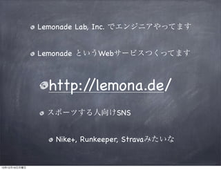 Lemonade Lab, Inc. でエンジニアやってます
Lemonade というWebサービスつくってます

http:/
/lemona.de/
スポーツする人向けSNS
Nike+, Runkeeper, Stravaみたいな

13...