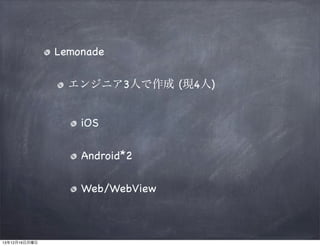 Lemonade
エンジニア3人で作成 (現4人)
iOS
Android*2
Web/WebView

13年12月16日月曜日

 