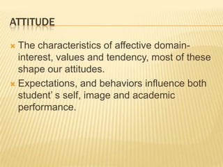 ATTITUDE

 The characteristics of affective domain-
  interest, values and tendency, most of these
  shape our attitudes.
 Expectations, and behaviors influence both
  student’ s self, image and academic
  performance.
 