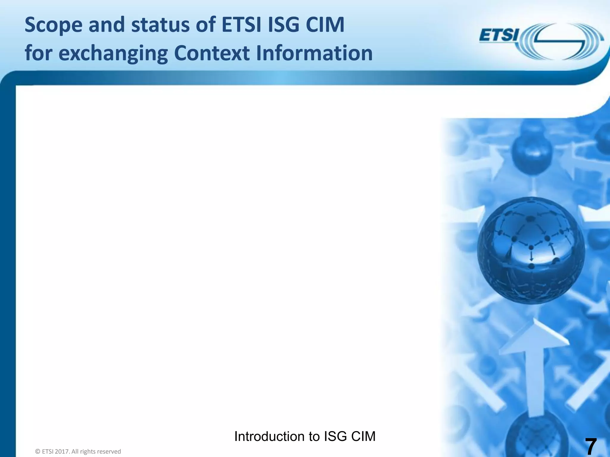 Introduction to ISG CIM
Scope and status of ETSI ISG CIM
for exchanging Context Information
7© ETSI 2017. All rights reserved
 