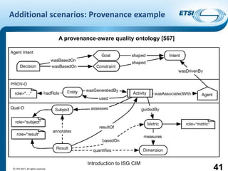 Introduction to ISG CIM
Additional scenarios: Provenance example
© ETSI 2017. All rights reserved 41
A provenance-aware quality ontology [567]
 