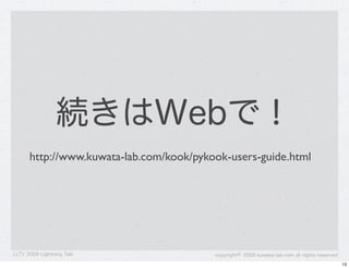 続きはWebで！
      http://www.kuwata-lab.com/kook/pykook-users-guide.html




LLTV 2009 Lightning Talk                 copyright&copy; 2009 kuwata-lab.com all rights reserved
                                                                                              13
 