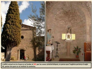 L'edifici actual no és el que es va fundar el 905 per les seves característiques, es pensa que l'església pertany al segle
XII, potser de quan es va instituir la canònica.
 