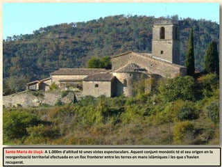 Santa Maria de Lluçà. A 1.000m d'altitud té unes vistes espectaculars. Aquest conjunt monàstic té el seu origen en la
reorganització territorial efectuada en un lloc fronterer entre les terres en mans islàmiques i les que s'havien
recuperat.
 