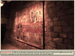 Decoració mural. El 1954 es van descobrir importants restes de decoració mural a l'interior de l'església, que ara s'han
arrencat i es guarden en unes sales annexes de l'antic monestir. Són obra del segle XIV.
 