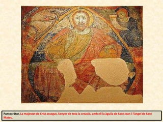 Pantocràtor. La majestat de Crist assegut, Senyor de tota la creació, amb ell la àguila de Sant Joan i l'àngel de Sant
Mateu.
 