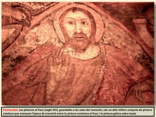 Pantocràtor. Les pintures al fresc (segle XIV), guardades a les sales del monestir, són un dels millors conjunts de pintura
catalana que marquen l'època de transició entre la pintura romànica al fresc i la pintura gòtica sobre taula.
 