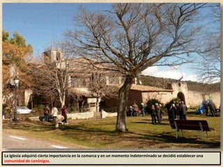 La iglesia adquirió cierta importancia en la comarca y en un momento indeterminado se decidió establecer una
comunidad de canónigos.
 