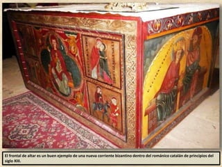 El frontal de altar es un buen ejemplo de una nueva corriente bizantino dentro del románico catalán de principios del
siglo XIII.
 