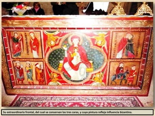 Su extraordinario frontal, del cual se conservan las tres caras, y cuya pintura refleja influencia bizantina.
 