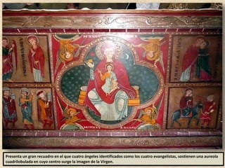 Presenta un gran recuadro en el que cuatro ángeles identificados como los cuatro evangelistas, sostienen una aureola
cuadrilobulada en cuyo centro surge la imagen de la Virgen.
 
