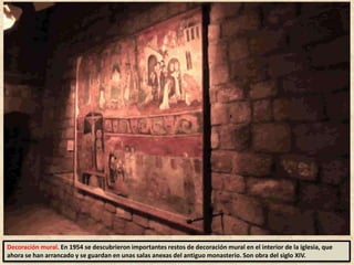 Decoración mural. En 1954 se descubrieron importantes restos de decoración mural en el interior de la iglesia, que
ahora se han arrancado y se guardan en unas salas anexas del antiguo monasterio. Son obra del siglo XIV.
 