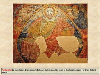 Pantocrátor. La majestad de Cristo sentado, Señor de toda la creación, con el la águila de Sant Joan y el ángel de Sant
Mateu.
 