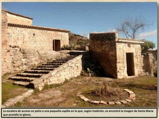 La escalera de acceso un patio a una pequeña capilla en la que, según tradición, se encontró la imagen de Santa María
que presidía la iglesia.
 