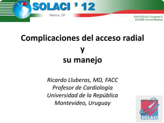 Complicaciones del acceso radial
y
su manejo
Ricardo Lluberas, MD, FACC
Profesor de Cardiología
Universidad de la República
Montevideo, Uruguay
 