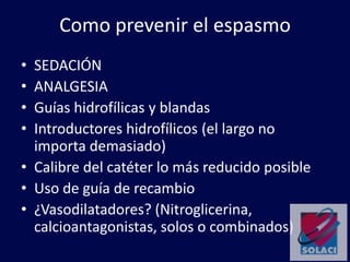 Como prevenir el espasmo
• SEDACIÓN
• ANALGESIA
• Guías hidrofílicas y blandas
• Introductores hidrofílicos (el largo no
importa demasiado)
• Calibre del catéter lo más reducido posible
• Uso de guía de recambio
• ¿Vasodilatadores? (Nitroglicerina,
calcioantagonistas, solos o combinados)
 