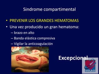 Sindrome compartimental
• PREVENIR LOS GRANDES HEMATOMAS
• Una vez producido un gran hematoma:
– brazo en alto
– Banda elástica compresiva
– Vigilar la anticoagulación
Excepcional
 