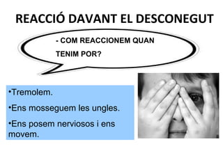 - COM REACCIONEM QUAN
TENIM POR?
•Tremolem.
•Ens mosseguem les ungles.
•Ens posem nerviosos i ens
movem.
REACCIÓ DAVANT EL DESCONEGUT
 