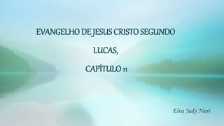 EVANGELHO DE JESUS CRISTOSEGUNDO
LUCAS,
CAPÍTULO 11
Elva Judy Nieri
 