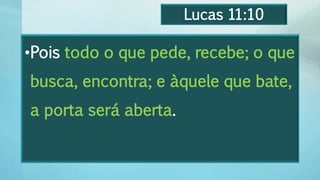 Lucas 11:10
•Pois todo o que pede, recebe; o que
busca, encontra; e àquele que bate,
a porta será aberta.
 