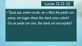 Lucas 11:11-12
•"Qual pai, entre vocês, se o filho lhe pedir um
peixe, em lugar disso lhe dará uma cobra?
Ou se pedir um ovo, lhe dará um escorpião?
 