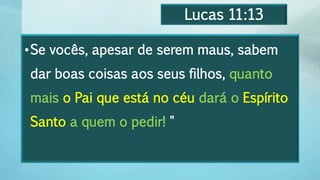 Lucas 11:13
•Se vocês, apesar de serem maus, sabem
dar boas coisas aos seus filhos, quanto
mais o Pai que está no céu dará o Espírito
Santo a quem o pedir! "
 