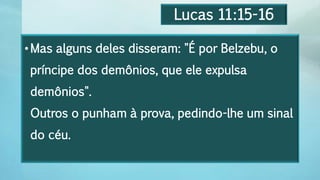 Lucas 11:15-16
•Mas alguns deles disseram: "É por Belzebu, o
príncipe dos demônios, que ele expulsa
demônios".
Outros o punham à prova, pedindo-lhe um sinal
do céu.
 