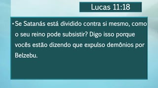 Lucas 11:18
•Se Satanás está dividido contra si mesmo, como
o seu reino pode subsistir? Digo isso porque
vocês estão dizendo que expulso demônios por
Belzebu.
 