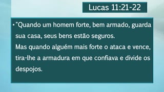 Lucas 11:21-22
•"Quando um homem forte, bem armado, guarda
sua casa, seus bens estão seguros.
Mas quando alguém mais forte o ataca e vence,
tira-lhe a armadura em que confiava e divide os
despojos.
 