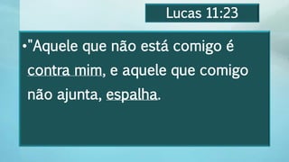 Lucas 11:23
•"Aquele que não está comigo é
contra mim, e aquele que comigo
não ajunta, espalha.
 