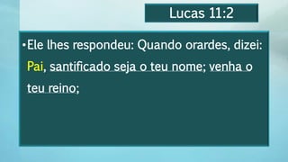 Lucas 11:2
•Ele lhes respondeu: Quando orardes, dizei:
Pai, santificado seja o teu nome; venha o
teu reino;
 