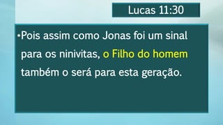 Lucas 11:30
•Pois assim como Jonas foi um sinal
para os ninivitas, o Filho do homem
também o será para esta geração.
 