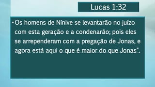 Lucas 1:32
•Os homens de Nínive se levantarão no juízo
com esta geração e a condenarão; pois eles
se arrependeram com a pregação de Jonas, e
agora está aqui o que é maior do que Jonas".
 