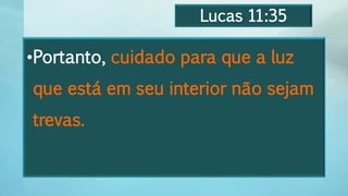 Lucas 11:35
•Portanto, cuidado para que a luz
que está em seu interior não sejam
trevas.
 