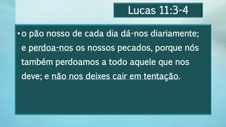 Lucas 11:3-4
•o pão nosso de cada dia dá-nos diariamente;
e perdoa-nos os nossos pecados, porque nós
também perdoamos a todo aquele que nos
deve; e não nos deixes cair em tentação.
 
