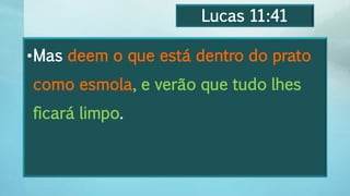 Lucas 11:41
•Mas deem o que está dentro do prato
como esmola, e verão que tudo lhes
ficará limpo.
 