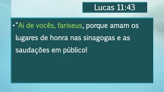 Lucas 11:43
•"Ai de vocês, fariseus, porque amam os
lugares de honra nas sinagogas e as
saudações em público!
 