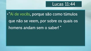 Lucas 11:44
•"Ai de vocês, porque são como túmulos
que não se veem, por sobre os quais os
homens andam sem o saber! "
 