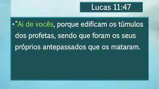 Lucas 11:47
•"Ai de vocês, porque edificam os túmulos
dos profetas, sendo que foram os seus
próprios antepassados que os mataram.
 