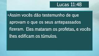 Lucas 11:48
•Assim vocês dão testemunho de que
aprovam o que os seus antepassados
fizeram. Eles mataram os profetas, e vocês
lhes edificam os túmulos.
 