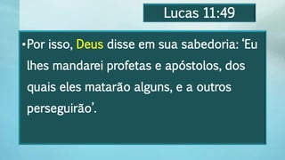 Lucas 11:49
•Por isso, Deus disse em sua sabedoria: ‘Eu
lhes mandarei profetas e apóstolos, dos
quais eles matarão alguns, e a outros
perseguirão’.
 