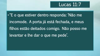 Lucas 11:7
•"E o que estiver dentro responda: ‘Não me
incomode. A porta já está fechada, e meus
filhos estão deitados comigo. Não posso me
levantar e lhe dar o que me pede’.
 