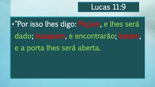 Lucas 11:9
•"Por isso lhes digo: Peçam, e lhes será
dado; busquem, e encontrarão; batam,
e a porta lhes será aberta.
 