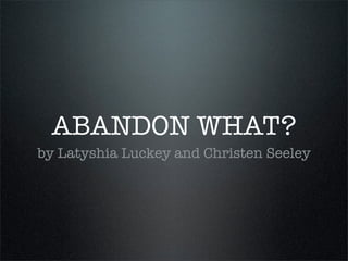 ABANDON WHAT?
by Latyshia Luckey and Christen Seeley
 