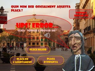 Quin nom reb oficialment aquesta
plaça ?

Ups! Error…
Clica “ Tornar a provar-ho ”

Plaça major

Plaça de
l’ajuntament

Plaça
d’espanya

Tornar a
provar-ho

 