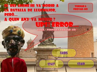 EL rei jaume iii va morir a
la batalla de llucmajor,
però...

Tornar a
provar-ho

A quin any va morir ?

Ups! Error…

1485
1247

1349

 