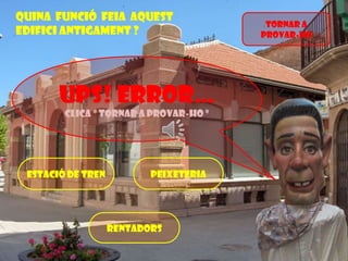 Quina funció feia aquest
edifici antigament ?

Ups! Error…
Clica “ Tornar a provar-ho ”

Estació de Tren

Peixeteria

Rentadors

Tornar a
provar-ho

 