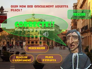 Quin nom reb oficialment aquesta
plaça ?

SEGuir

CORRECTE!!
Clica “ seguir ” per continuar

Plaça major

Plaça de
l’ajuntament

Plaça
d’espanya

 