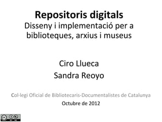 Repositoris digitals
     Disseny i implementació per a
     biblioteques, arxius i museus


                    Ciro Llueca
                   Sandra Reoyo

Col·legi Oficial de Bibliotecaris-Documentalistes de Catalunya
                         Octubre de 2012
 
