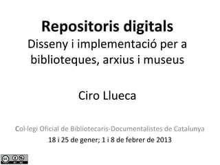 Repositoris digitals
    Disseny i implementació per a
    biblioteques, arxius i museus

                    Ciro Llueca

Col·legi Oficial de Bibliotecaris-Documentalistes de Catalunya
            18 i 25 de gener; 1 i 8 de febrer de 2013
 
